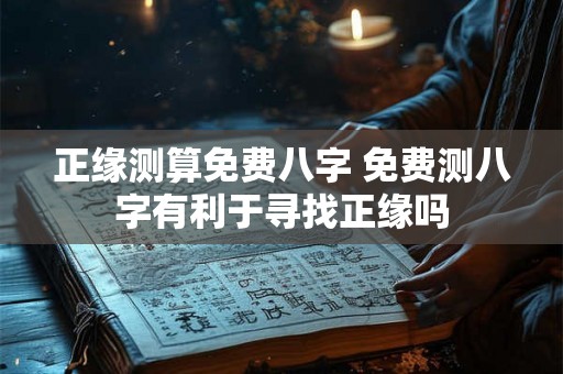 正缘测算免费八字 免费测八字有利于寻找正缘吗 正缘测算免费八字 免费测八字有利于寻找正缘吗