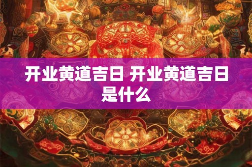 开业黄道吉日 开业黄道吉日是什么