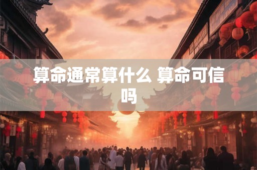算命通常算什么 算命可信吗