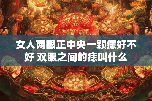 女人两眼正中央一颗痣好不好 双眼之间的痣叫什么 女人两眼正中央一颗痣好不好 双眼之间的痣叫什么