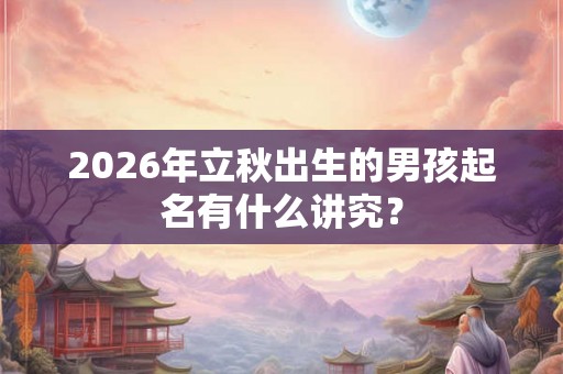 2026年立秋出生的男孩起名有什么讲究？