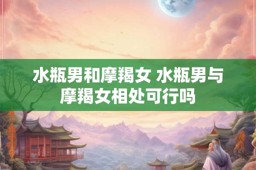 水瓶男和摩羯女 水瓶男与摩羯女相处可行吗