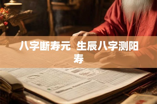 八字断寿元  生辰八字测阳寿
