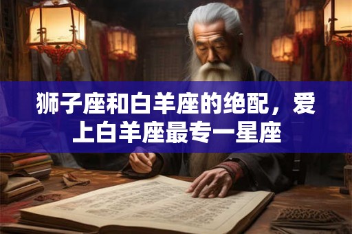 狮子座和白羊座的绝配，爱上白羊座最专一星座