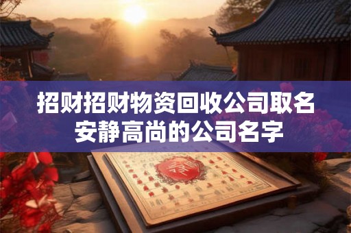 招财招财物资回收公司取名 安静高尚的公司名字