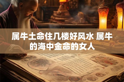 属牛土命住几楼好风水 属牛的海中金命的女人