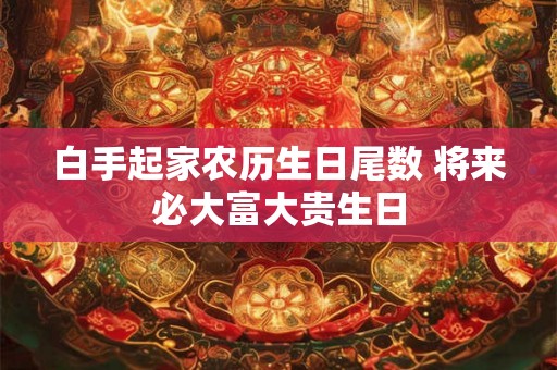 白手起家农历生日尾数 将来必大富大贵生日 白手起家农历生日尾数 将来必大富大贵生日