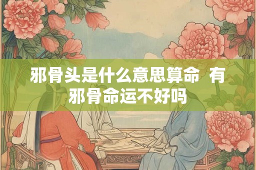 邪骨头是什么意思算命  有邪骨命运不好吗