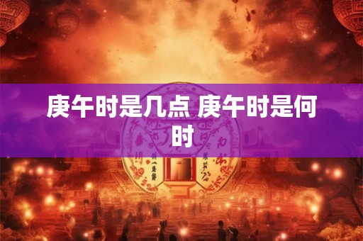 庚午时是几点 庚午时是何时