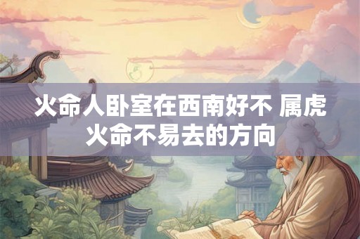 火命人卧室在西南好不 属虎火命不易去的方向