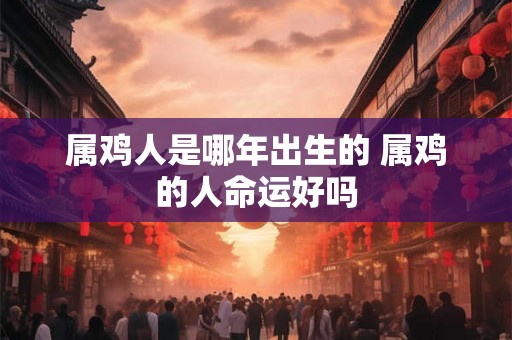 属鸡人是哪年出生的 属鸡的人命运好吗