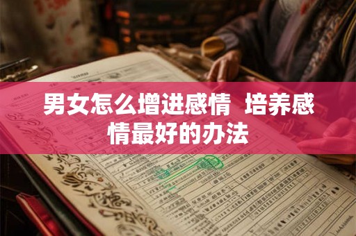 男女怎么增进感情  培养感情最好的办法