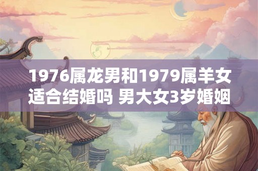 1976属龙男和1979属羊女适合结婚吗 男大女3岁婚姻