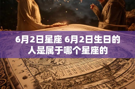 6月2日星座 6月2日生日的人是属于哪个星座的