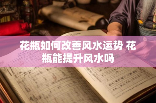 花瓶如何改善风水运势 花瓶能提升风水吗
