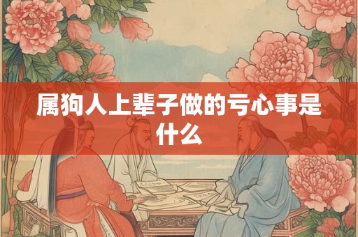 属狗人上辈子做的亏心事是什么 属狗人上辈子做的亏心事是什么