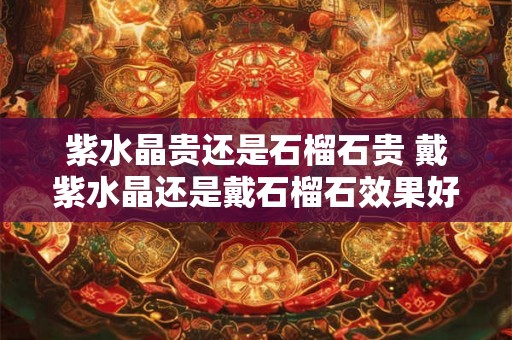 紫水晶贵还是石榴石贵 戴紫水晶还是戴石榴石效果好 紫水晶贵还是石榴石贵 戴紫水晶还是戴石榴石效果好