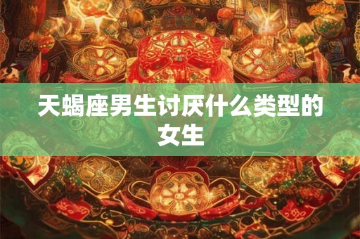 天蝎座男生讨厌什么类型的女生