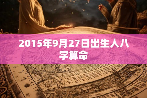 2015年9月27日出生人八字算命 2015年9月27日出生人八字算命