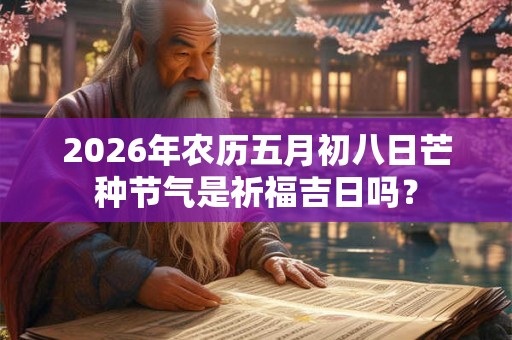 2026年农历五月初八日芒种节气是祈福吉日吗? 2026年农历五月初八日芒种节气是祈福吉日吗?