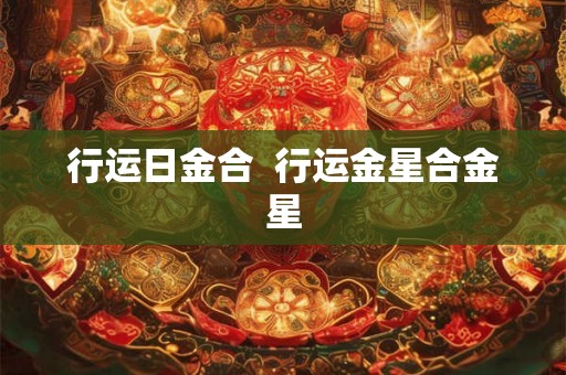 行运日金合 行运金星合金星 行运日金合 行运金星合金星
