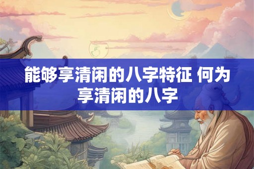 能够享清闲的八字特征 何为享清闲的八字