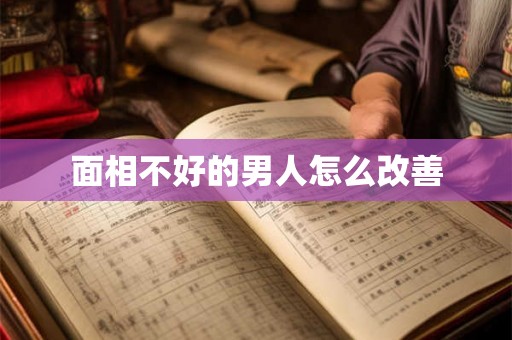 面相不好的男人怎么改善 面相不好的男人怎么改善