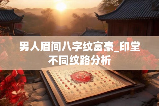 男人眉间八字纹富豪_印堂不同纹路分析 男人眉间八字纹富豪_印堂不同纹路分析