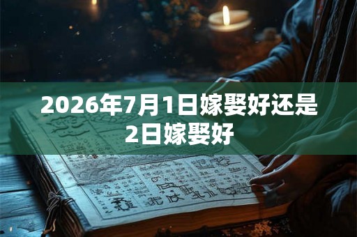 2026年7月1日嫁娶好还是2日嫁娶好