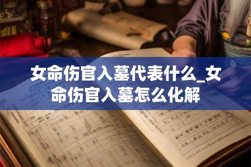 女命伤官入墓代表什么_女命伤官入墓怎么化解 女命伤官入墓代表什么_女命伤官入墓怎么化解