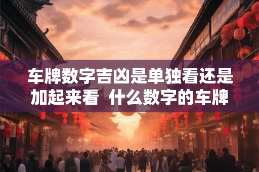 车牌数字吉凶是单独看还是加起来看 什么数字的车牌号好 车牌数字吉凶是单独看还是加起来看 什么数字的车牌号好