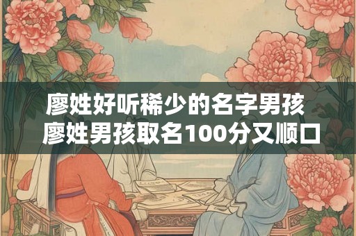 廖姓好听稀少的名字男孩  廖姓男孩取名100分又顺口