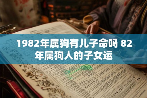 1982年属狗有儿子命吗 82年属狗人的子女运 1982年属狗有儿子命吗 82年属狗人的子女运