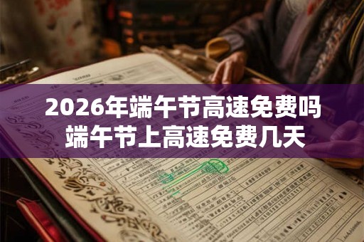 2026年端午节高速免费吗 端午节上高速免费几天 2026年端午节高速免费吗 端午节上高速免费几天