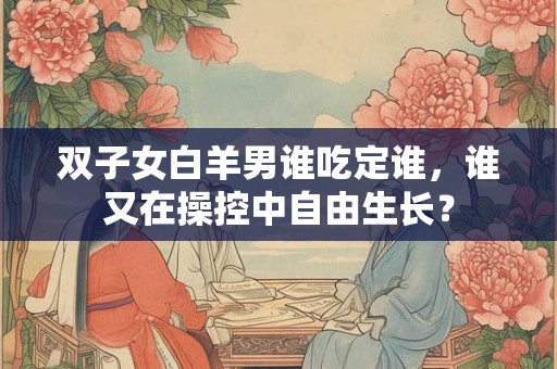双子女白羊男谁吃定谁，谁又在操控中自由生长？