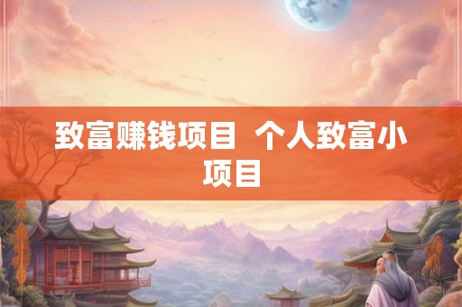 致富赚钱项目 个人致富小项目 致富赚钱项目 个人致富小项目