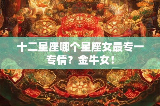 十二星座哪个星座女最专一专情？金牛女！