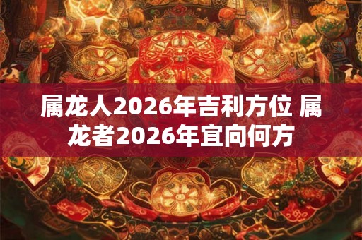 属龙人2026年吉利方位 属龙者2026年宜向何方 属龙人2026年吉利方位 属龙者2026年宜向何方