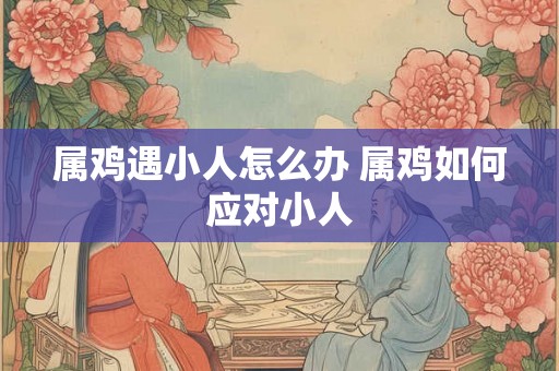 属鸡遇小人怎么办 属鸡如何应对小人