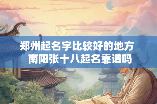 郑州起名字比较好的地方  南阳张十八起名靠谱吗