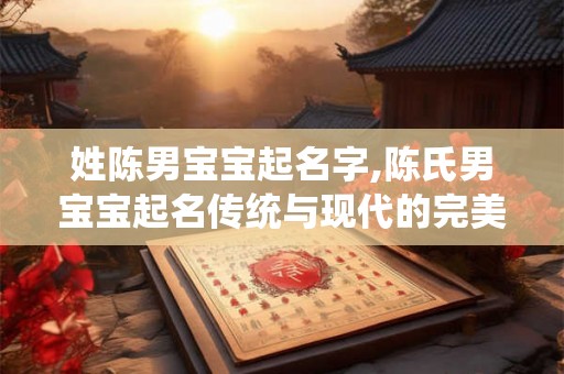 姓陈男宝宝起名字,陈氏男宝宝起名传统与现代的完美结合
