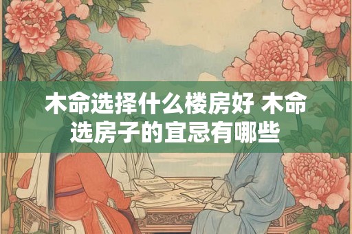 木命选择什么楼房好 木命选房子的宜忌有哪些