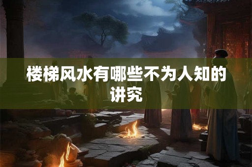楼梯风水有哪些不为人知的讲究 楼梯风水有哪些不为人知的讲究