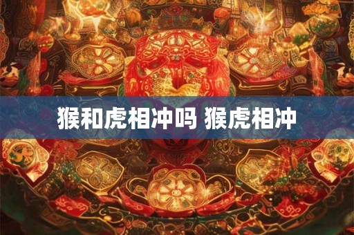 猴和虎相冲吗 猴虎相冲