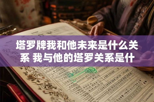 塔罗牌我和他未来是什么关系 我与他的塔罗关系是什么
