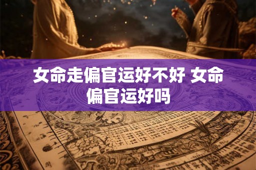 女命走偏官运好不好 女命偏官运好吗