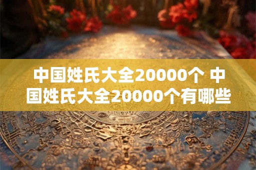 中国姓氏大全20000个 中国姓氏大全20000个有哪些姓氏