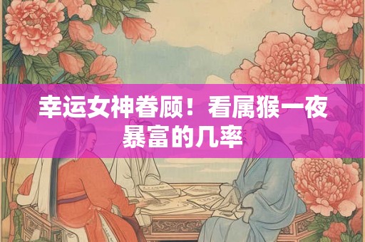 幸运女神眷顾！看属猴一夜暴富的几率