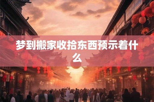 梦到搬家收拾东西预示着什么