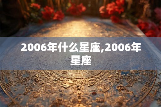 2006年什么星座,2006年星座 2006年什么星座,2006年星座